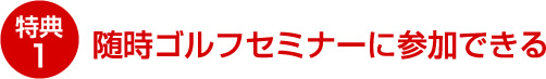 特典1 随時ゴルフセミナーに参加できる