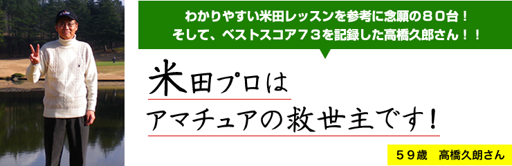 わかりやすい米田レッスンを参考に念願の８０台！そして、ベストスコア７３を記録した高橋久郎さん！！　５９歳　高橋久朗さん　米田プロはアマチュアの救世主です！