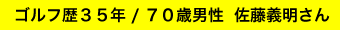 ゴルフ歴３５年 / ７０歳男性  佐藤義明さん